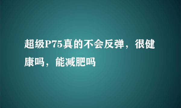 超级P75真的不会反弹，很健康吗，能减肥吗