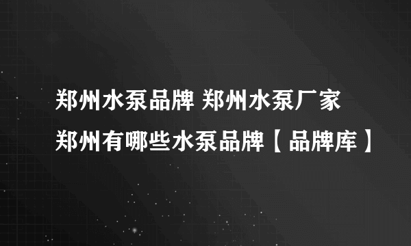 郑州水泵品牌 郑州水泵厂家 郑州有哪些水泵品牌【品牌库】