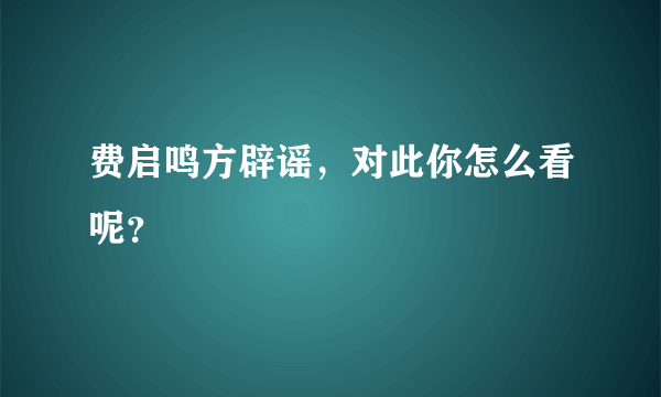 费启鸣方辟谣，对此你怎么看呢？