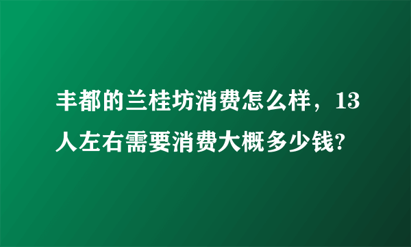 丰都的兰桂坊消费怎么样，13人左右需要消费大概多少钱?