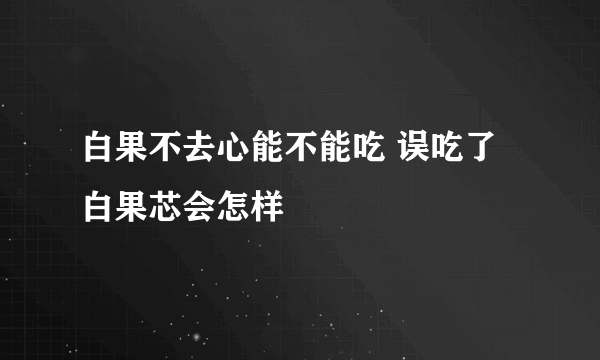 白果不去心能不能吃 误吃了白果芯会怎样