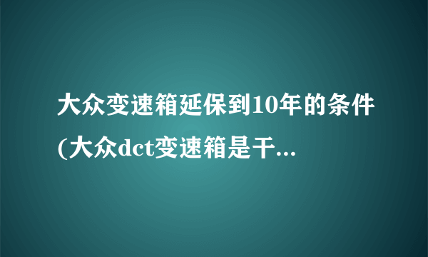 大众变速箱延保到10年的条件(大众dct变速箱是干式还是湿式)