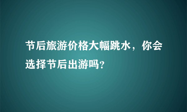 节后旅游价格大幅跳水，你会选择节后出游吗？