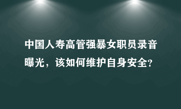 中国人寿高管强暴女职员录音曝光，该如何维护自身安全？