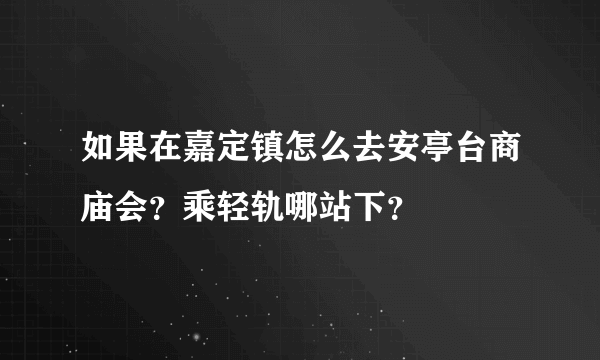 如果在嘉定镇怎么去安亭台商庙会？乘轻轨哪站下？