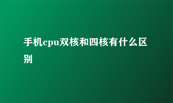 手机cpu双核和四核有什么区别