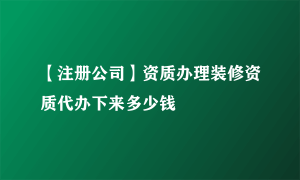 【注册公司】资质办理装修资质代办下来多少钱