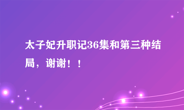 太子妃升职记36集和第三种结局，谢谢！！