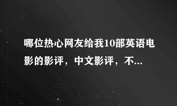 哪位热心网友给我10部英语电影的影评，中文影评，不要大师级的，要学生级的影评，要有电影名哦，谢谢了