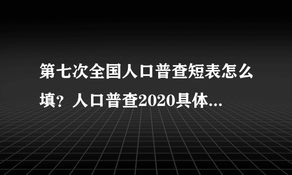 第七次全国人口普查短表怎么填？人口普查2020具体内容填写方法[多图]