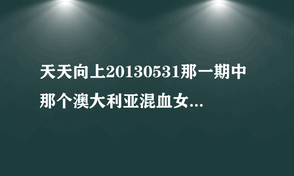 天天向上20130531那一期中那个澳大利亚混血女孩唱的是什么歌