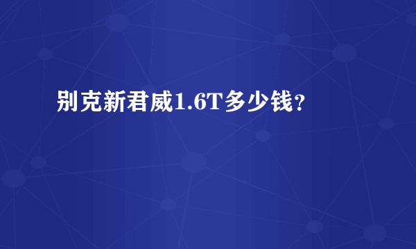 别克新君威1.6T多少钱？