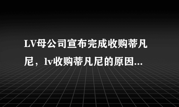 LV母公司宣布完成收购蒂凡尼，lv收购蒂凡尼的原因是什么？