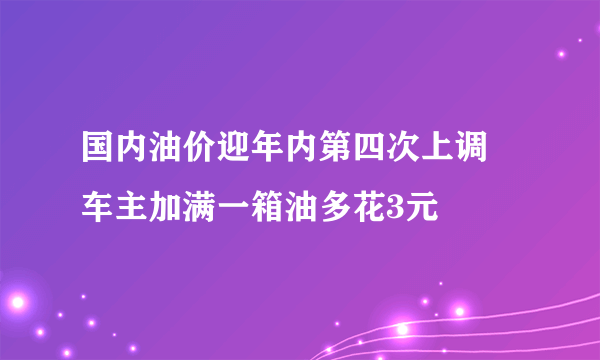 国内油价迎年内第四次上调 车主加满一箱油多花3元