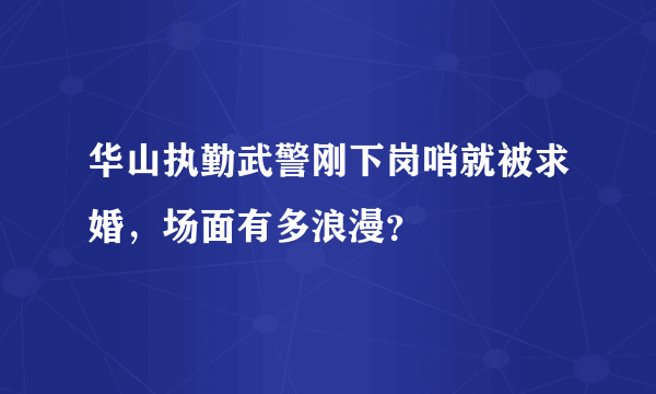 华山执勤武警刚下岗哨就被求婚，场面有多浪漫？