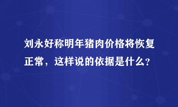 刘永好称明年猪肉价格将恢复正常，这样说的依据是什么？