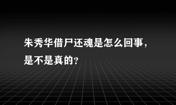 朱秀华借尸还魂是怎么回事，是不是真的？