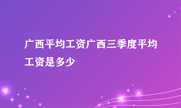 广西平均工资广西三季度平均工资是多少