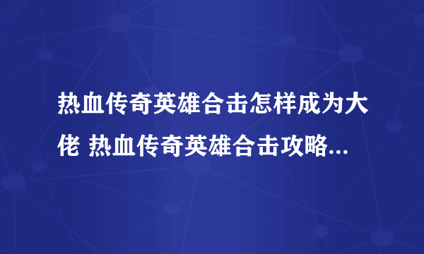 热血传奇英雄合击怎样成为大佬 热血传奇英雄合击攻略大佬攻略