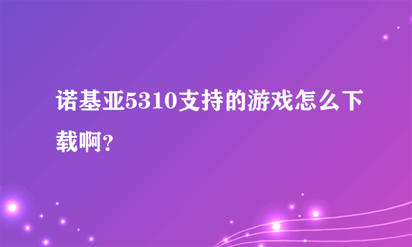 诺基亚5310支持的游戏怎么下载啊？