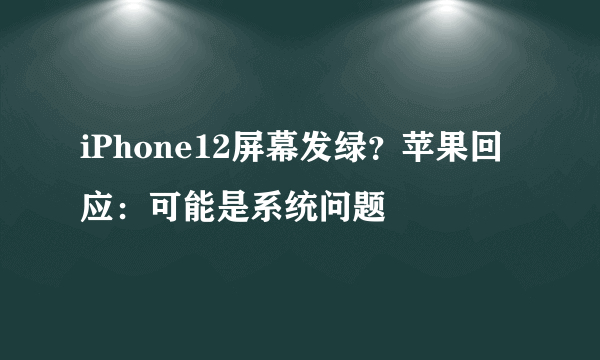 iPhone12屏幕发绿？苹果回应：可能是系统问题