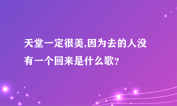 天堂一定很美,因为去的人没有一个回来是什么歌？