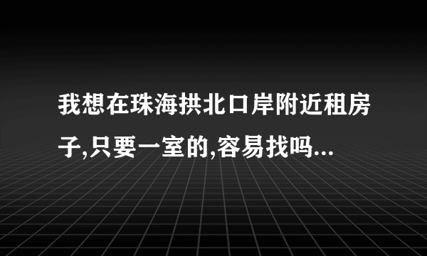 我想在珠海拱北口岸附近租房子,只要一室的,容易找吗,租金是怎样的呢?