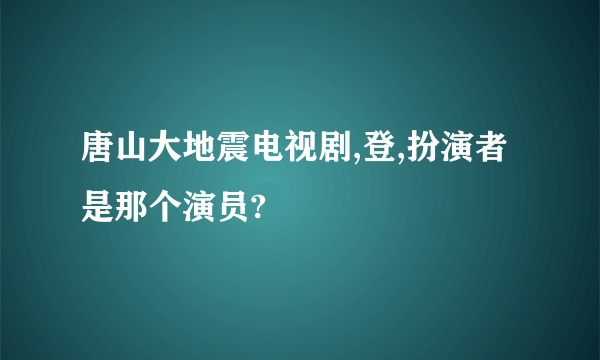 唐山大地震电视剧,登,扮演者是那个演员?