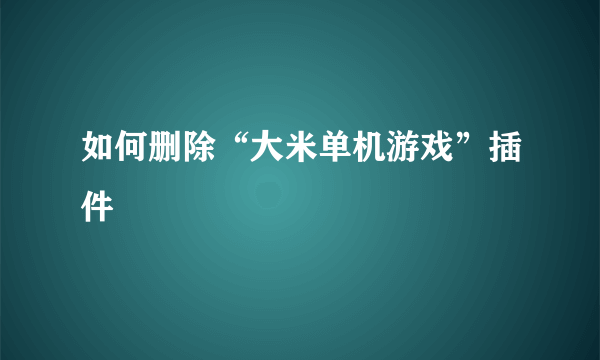 如何删除“大米单机游戏”插件