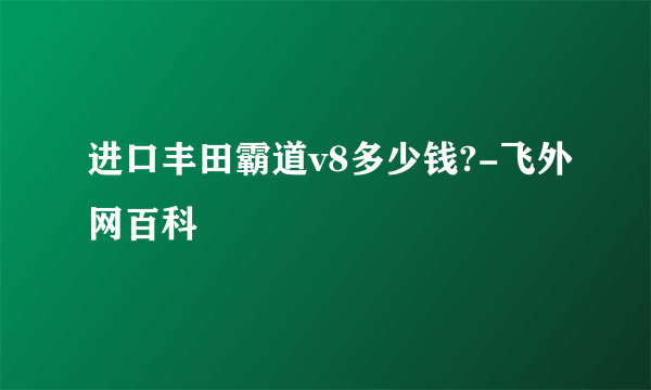 进口丰田霸道v8多少钱?-飞外网百科