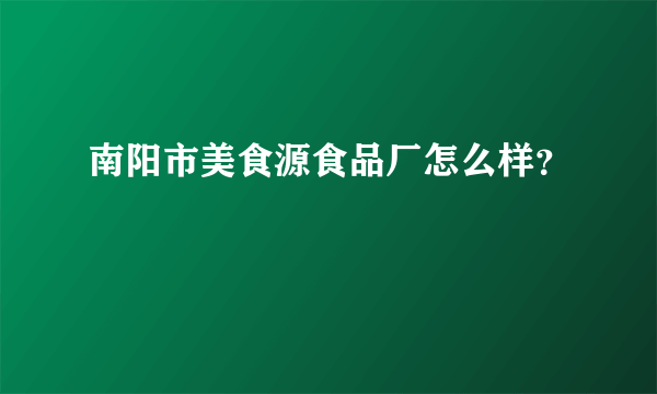 南阳市美食源食品厂怎么样？