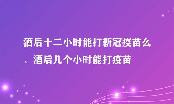 酒后十二小时能打新冠疫苗么，酒后几个小时能打疫苗