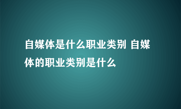 自媒体是什么职业类别 自媒体的职业类别是什么