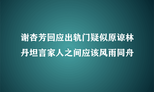 谢杏芳回应出轨门疑似原谅林丹坦言家人之间应该风雨同舟