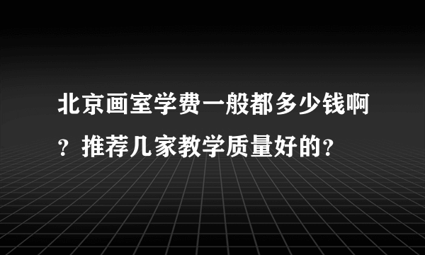 北京画室学费一般都多少钱啊？推荐几家教学质量好的？