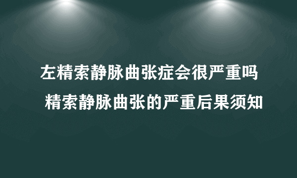 左精索静脉曲张症会很严重吗 精索静脉曲张的严重后果须知