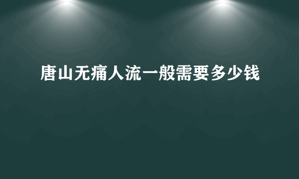 唐山无痛人流一般需要多少钱