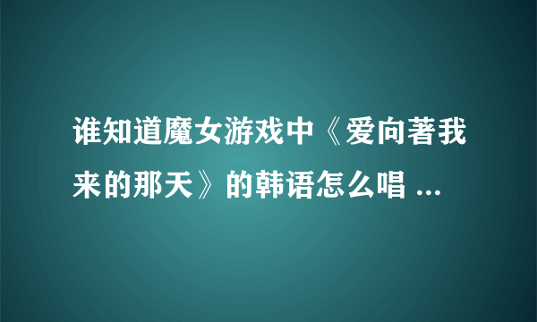 谁知道魔女游戏中《爱向著我来的那天》的韩语怎么唱 最好有音译 请懂韩语的指教 谢谢