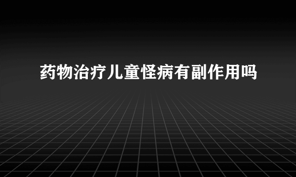 药物治疗儿童怪病有副作用吗