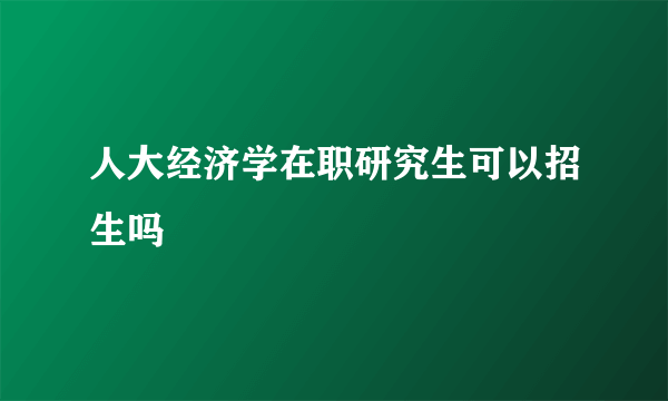 人大经济学在职研究生可以招生吗