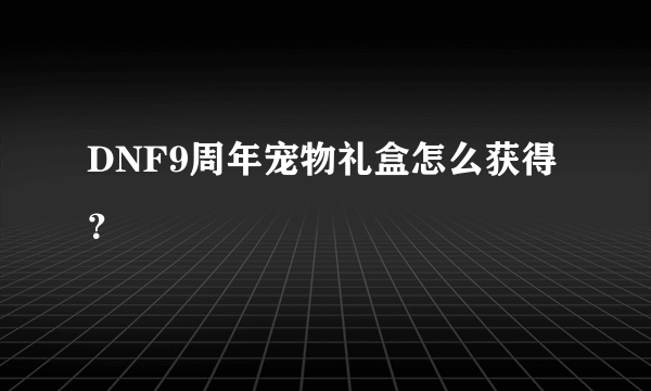 DNF9周年宠物礼盒怎么获得？