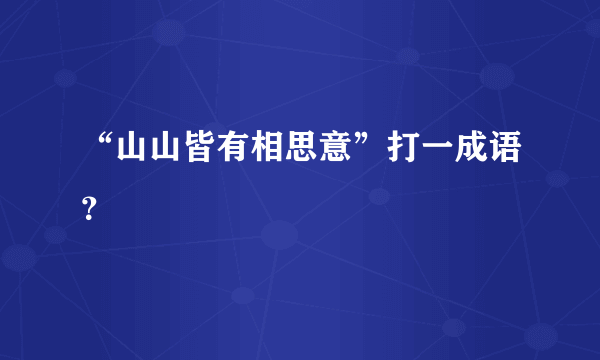 “山山皆有相思意”打一成语？