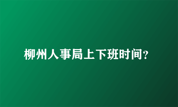 柳州人事局上下班时间？