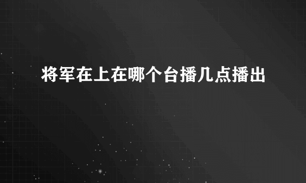 将军在上在哪个台播几点播出