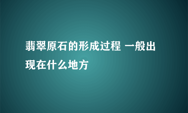 翡翠原石的形成过程 一般出现在什么地方