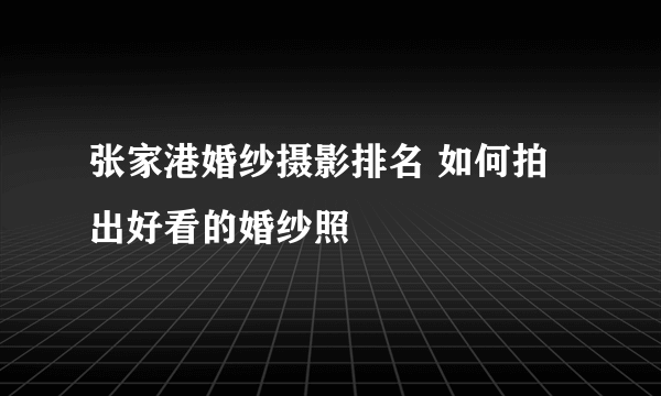 张家港婚纱摄影排名 如何拍出好看的婚纱照