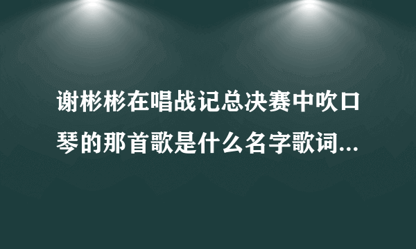 谢彬彬在唱战记总决赛中吹口琴的那首歌是什么名字歌词是 哆来咪发梭拉西哆，爱像心的交响 又像温柔的哼唱