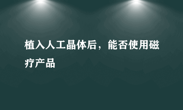 植入人工晶体后，能否使用磁疗产品