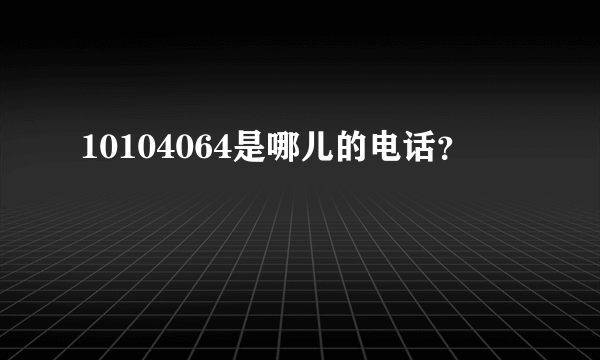 10104064是哪儿的电话？