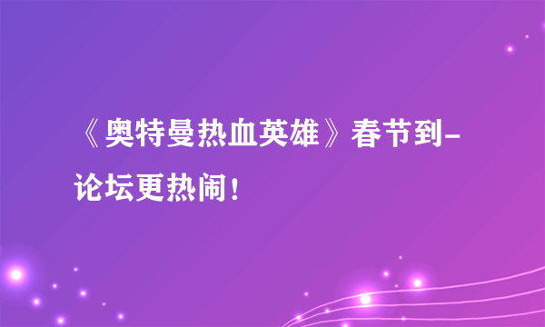 《奥特曼热血英雄》春节到-论坛更热闹！